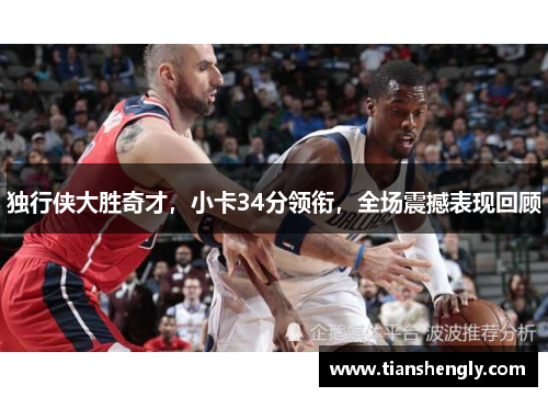 独行侠大胜奇才，小卡34分领衔，全场震撼表现回顾